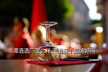 潭酒酒廠怎么樣 潭酒這個品牌好嗎