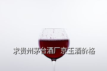 求貴州茅臺(tái)酒廠京玉酒價(jià)格