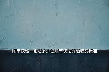 順豐快遞一箱酒多少錢順豐快遞寄酒收費(fèi)標(biāo)準(zhǔn)