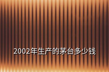 2002年生產(chǎn)的茅臺(tái)多少錢