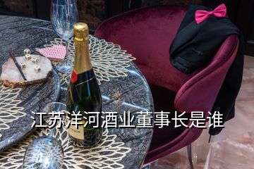 江蘇洋河酒業(yè)董事長(zhǎng)是誰