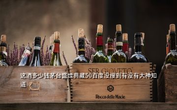 這酒多少錢茅臺(tái)盛世典藏50百度沒(méi)搜到有沒(méi)有大神知道