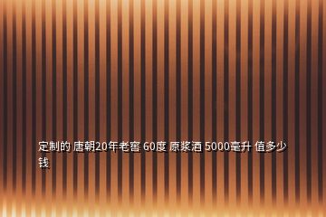 定制的 唐朝20年老窖 60度 原漿酒 5000毫升 值多少錢