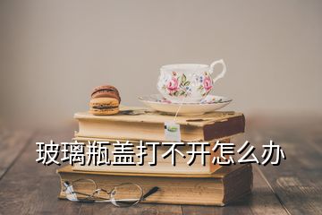 玻璃瓶蓋打不開怎么辦