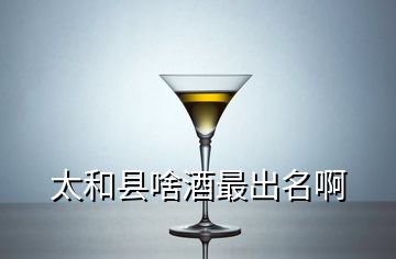 太和縣啥酒最出名啊