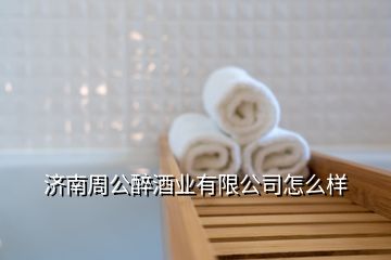 濟(jì)南周公醉酒業(yè)有限公司怎么樣