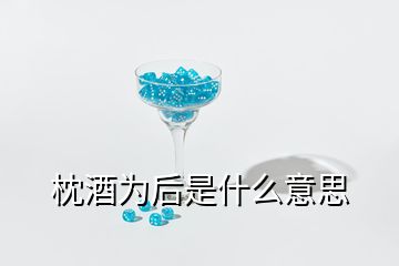 枕酒為后是什么意思