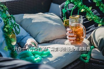 開辦一個(gè)小型白酒廠需要哪些設(shè)備謝謝解惑