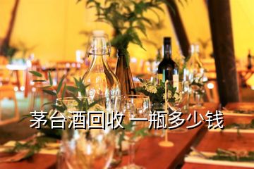 茅臺(tái)酒回收 一瓶多少錢