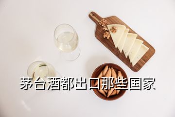 茅臺酒都出口那些國家