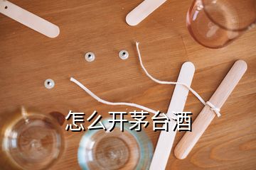 怎么開茅臺(tái)酒