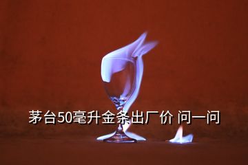 茅臺50毫升金條出廠價 問一問