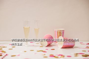 學(xué)校建樓投資600萬比計劃節(jié)約17計劃投資多少可元用兩種方法解