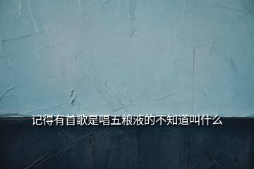 記得有首歌是唱五糧液的不知道叫什么