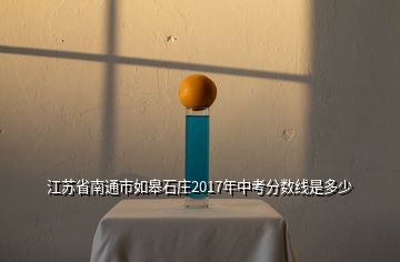 江蘇省南通市如皋石莊2017年中考分數(shù)線是多少