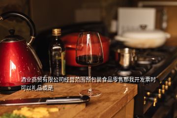 酒業(yè)商貿(mào)有限公司經(jīng)營(yíng)范圍預(yù)包裝食品零售那我開(kāi)發(fā)票時(shí)可以禮品或是