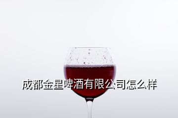 成都金星啤酒有限公司怎么樣