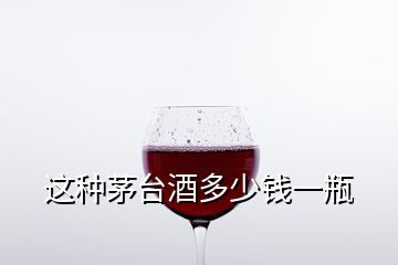 這種茅臺(tái)酒多少錢(qián)一瓶