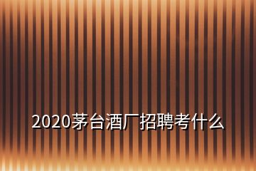 2020茅臺(tái)酒廠招聘考什么