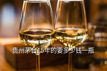 貴州茅臺(tái)15年的要多少錢一瓶