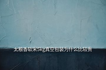 太糧香軟米5kg真空包裝為什么比較貴