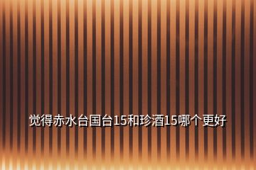 覺得赤水臺(tái)國(guó)臺(tái)15和珍酒15哪個(gè)更好