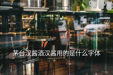 茅臺漢醬酒漢醬用的是什么字體