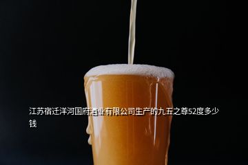 江蘇宿遷洋河國(guó)府酒業(yè)有限公司生產(chǎn)的九五之尊52度多少錢