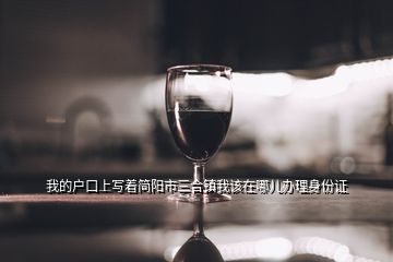 我的戶口上寫(xiě)著簡(jiǎn)陽(yáng)市三合鎮(zhèn)我該在哪兒辦理身份證