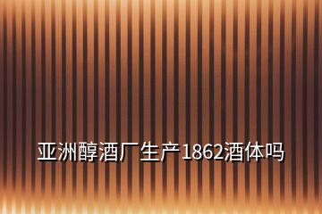 亞洲醇酒廠生產(chǎn)1862酒體嗎