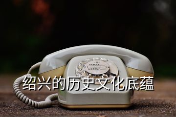 紹興的歷史文化底蘊