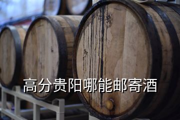 高分貴陽(yáng)哪能郵寄酒