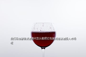 我們有自釀甘蔗酒請(qǐng)問怎么能把它包裝成瓶裝酒投入市場呢