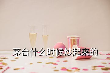 茅臺(tái)什么時(shí)候炒起來的