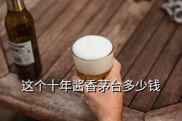 這個(gè)十年醬香茅臺(tái)多少錢