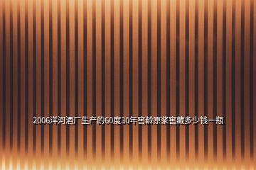 2006洋河酒廠生產(chǎn)的60度30年窖齡原漿窖藏多少錢一瓶