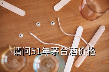 請(qǐng)問(wèn)51年茅臺(tái)酒價(jià)格