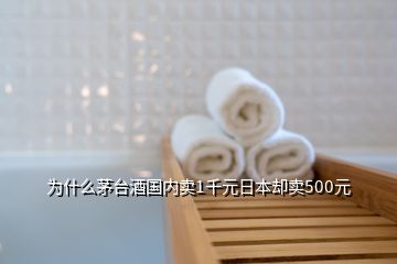 為什么茅臺酒國內(nèi)賣1千元日本卻賣500元