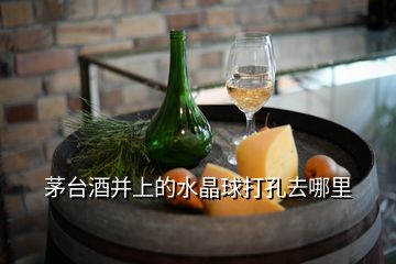 茅臺(tái)酒并上的水晶球打孔去哪里