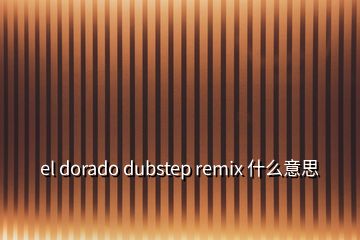 el dorado dubstep remix 什么意思