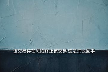 該交易存在風(fēng)險終止該交易 這是怎么回事