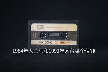 1984年人頭馬和1992年茅臺(tái)哪個(gè)值錢