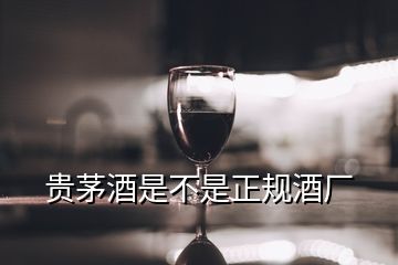 貴茅酒是不是正規(guī)酒廠