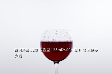 請(qǐng)問(wèn)茅臺(tái) 52度 濃香型 125ml2500ml2 禮盒 大概多少錢