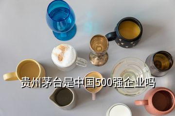 貴州茅臺(tái)是中國(guó)500強(qiáng)企業(yè)嗎