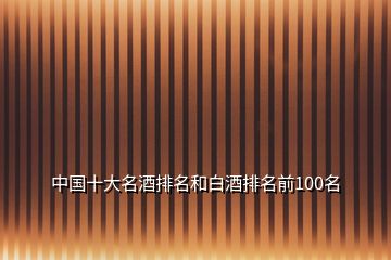 中國(guó)十大名酒排名和白酒排名前100名