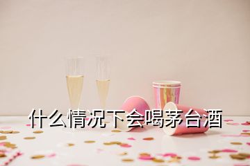 什么情況下會(huì)喝茅臺(tái)酒