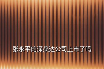 張永平的深桑達公司上市了嗎