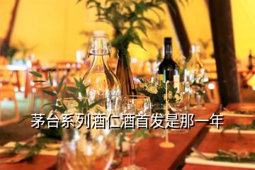 茅臺(tái)系列酒仁酒首發(fā)是那一年