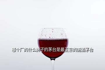 哪個廠的什么牌子的茅臺是最正宗的國酒茅臺